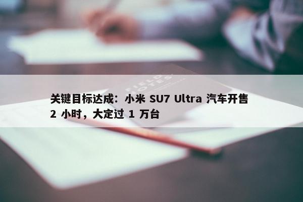 关键目标达成：小米 SU7 Ultra 汽车开售 2 小时，大定过 1 万台