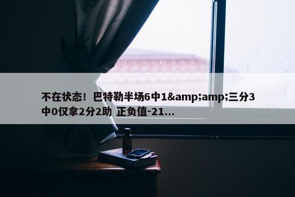 不在状态！巴特勒半场6中1&amp;三分3中0仅拿2分2助 正负值-21...