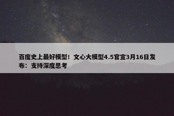 百度史上最好模型！文心大模型4.5官宣3月16日发布：支持深度思考