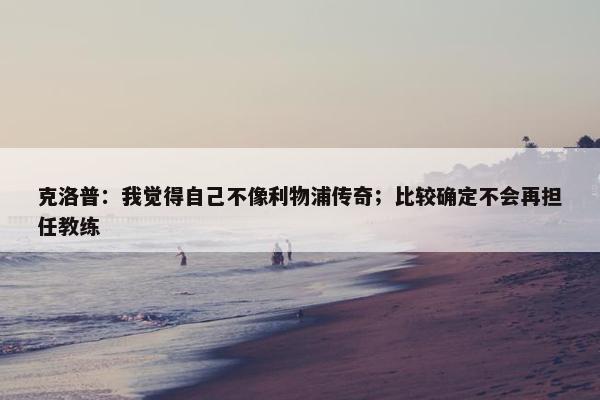 克洛普：我觉得自己不像利物浦传奇；比较确定不会再担任教练