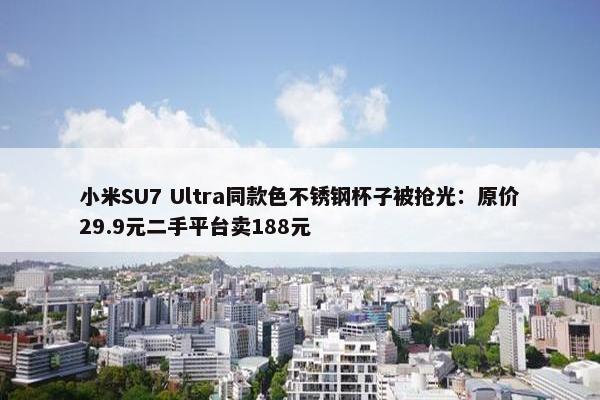 小米SU7 Ultra同款色不锈钢杯子被抢光：原价29.9元二手平台卖188元