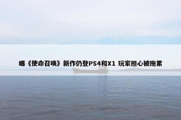 曝《使命召唤》新作仍登PS4和X1 玩家担心被拖累