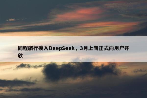 同程旅行接入DeepSeek，3月上旬正式向用户开放