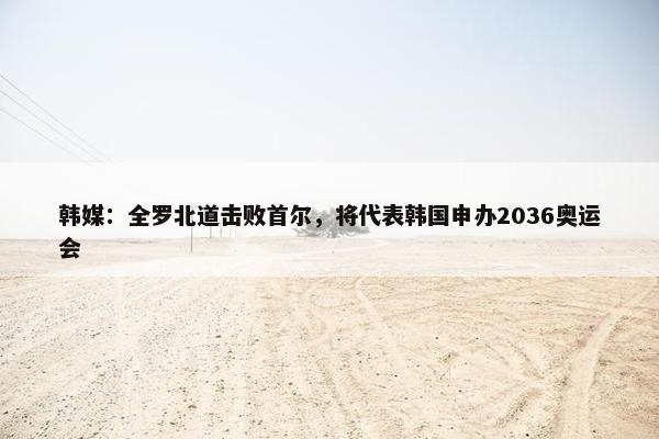 韩媒：全罗北道击败首尔，将代表韩国申办2036奥运会