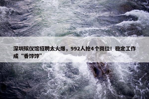 深圳殡仪馆招聘太火爆，992人抢4个岗位！稳定工作成“香饽饽”