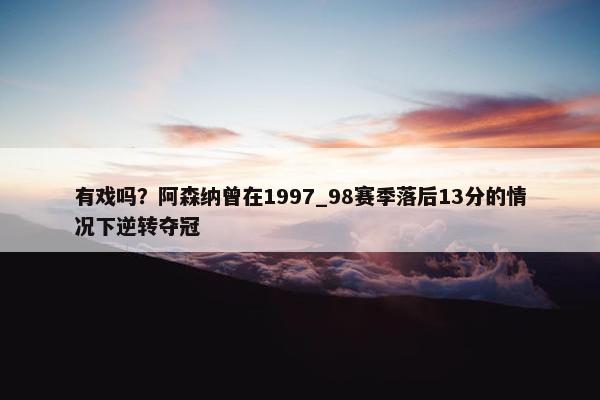 有戏吗？阿森纳曾在1997_98赛季落后13分的情况下逆转夺冠