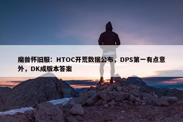 魔兽怀旧服：HTOC开荒数据公布，DPS第一有点意外，DK成版本答案