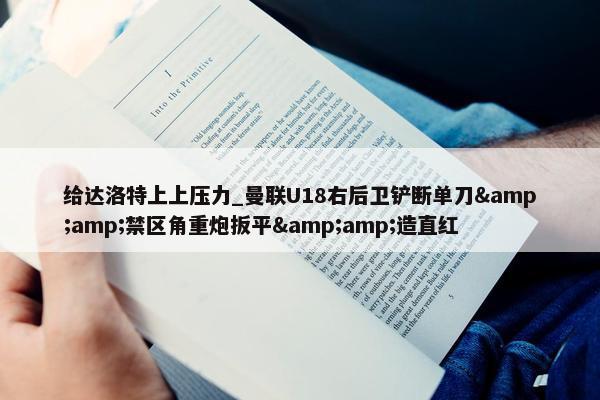 给达洛特上上压力_曼联U18右后卫铲断单刀&amp;禁区角重炮扳平&amp;造直红