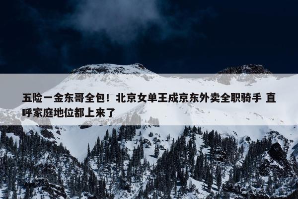 五险一金东哥全包！北京女单王成京东外卖全职骑手 直呼家庭地位都上来了