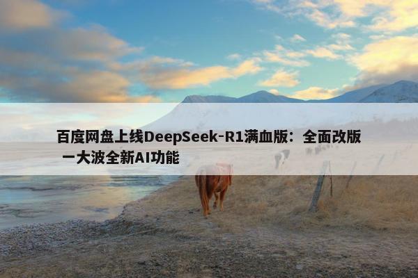 百度网盘上线DeepSeek-R1满血版：全面改版 一大波全新AI功能