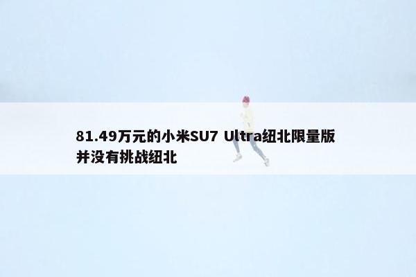 81.49万元的小米SU7 Ultra纽北限量版 并没有挑战纽北