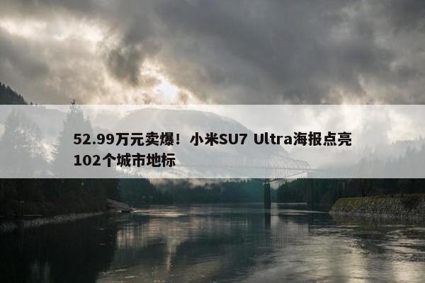 52.99万元卖爆！小米SU7 Ultra海报点亮102个城市地标