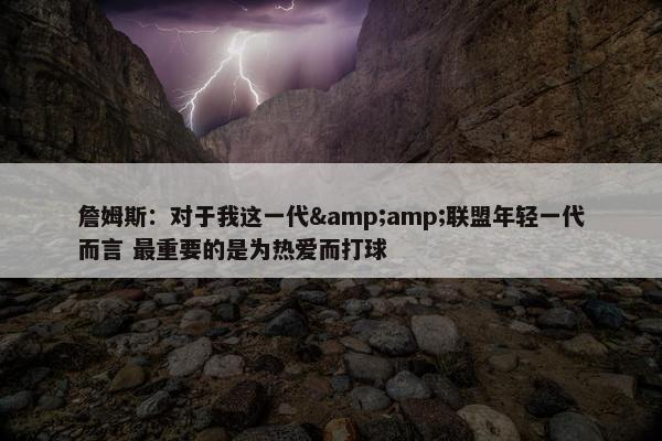 詹姆斯：对于我这一代&amp;联盟年轻一代而言 最重要的是为热爱而打球