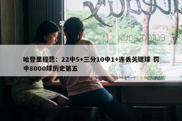 哈登里程悲：22中5+三分10中1+连丢关键球 罚中8000球历史第五