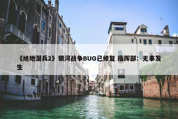 《绝地潜兵2》银河战争BUG已修复 指挥部：无事发生