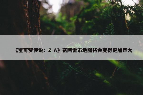 《宝可梦传说：Z-A》密阿雷市地图将会变得更加巨大