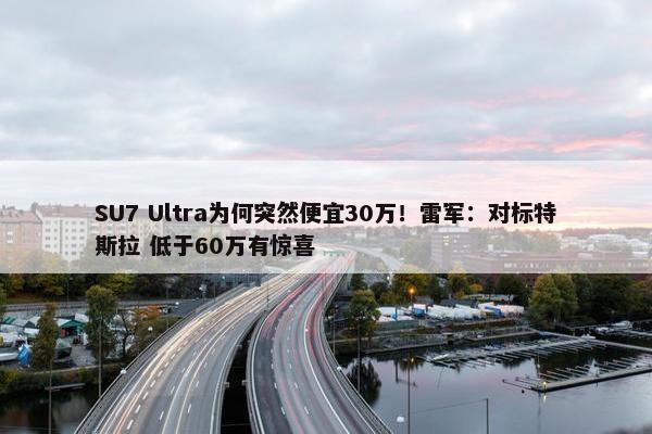 SU7 Ultra为何突然便宜30万！雷军：对标特斯拉 低于60万有惊喜