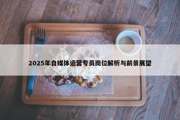 2025年自媒体运营专员岗位解析与前景展望