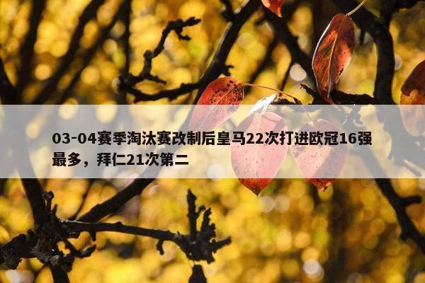 03-04赛季淘汰赛改制后皇马22次打进欧冠16强最多，拜仁21次第二