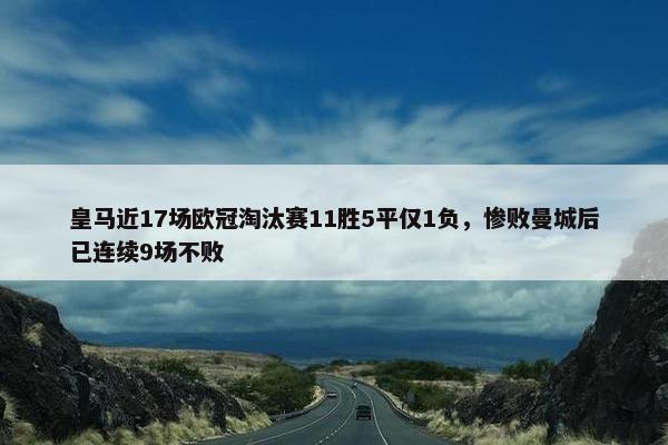 皇马近17场欧冠淘汰赛11胜5平仅1负，惨败曼城后已连续9场不败