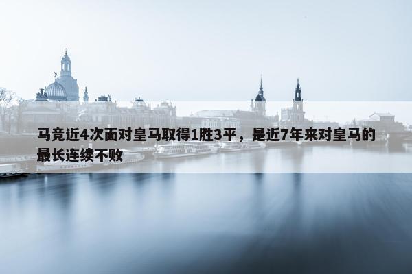 马竞近4次面对皇马取得1胜3平，是近7年来对皇马的最长连续不败