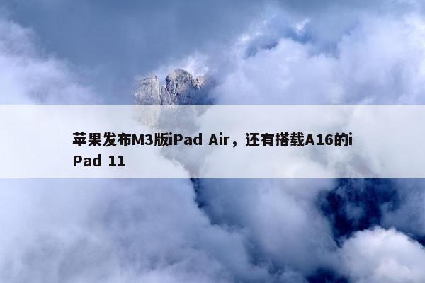 苹果发布M3版iPad Air，还有搭载A16的iPad 11