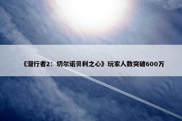 《潜行者2：切尔诺贝利之心》玩家人数突破600万