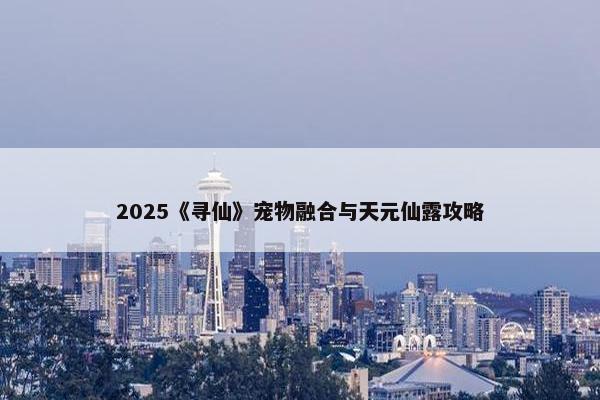 2025《寻仙》宠物融合与天元仙露攻略