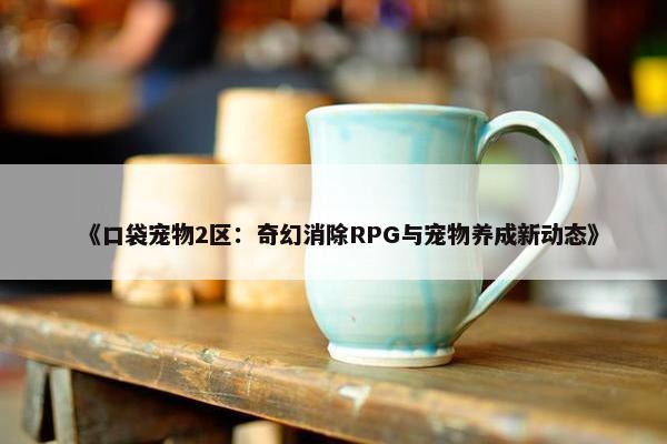 《口袋宠物2区：奇幻消除RPG与宠物养成新动态》