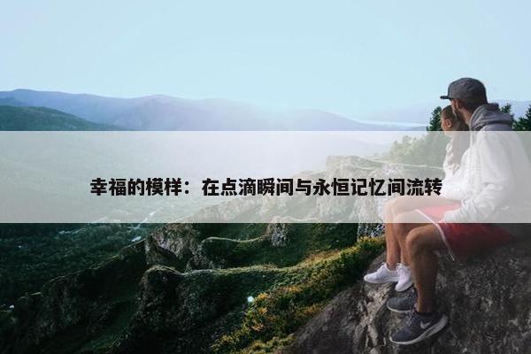 幸福的模样：在点滴瞬间与永恒记忆间流转