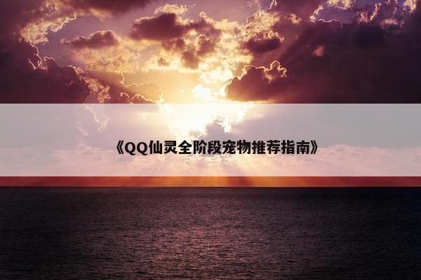 《QQ仙灵全阶段宠物推荐指南》