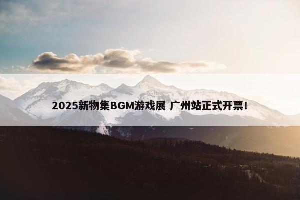 2025新物集BGM游戏展 广州站正式开票！