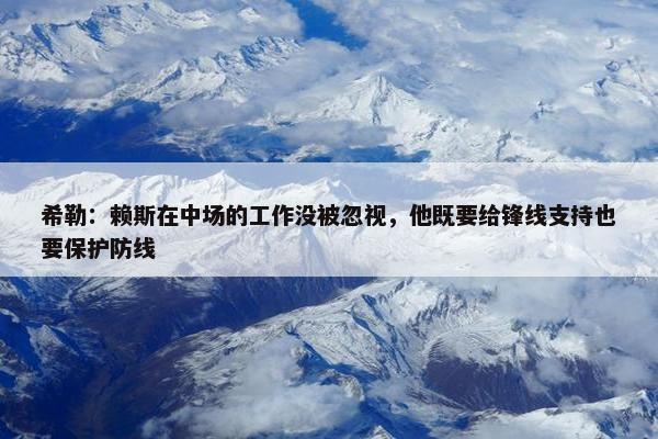 希勒：赖斯在中场的工作没被忽视，他既要给锋线支持也要保护防线