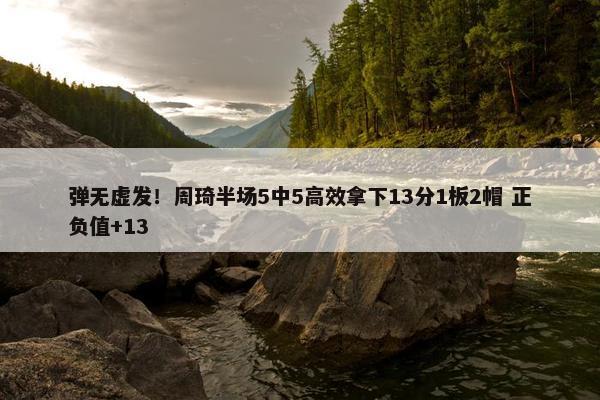 弹无虚发！周琦半场5中5高效拿下13分1板2帽 正负值+13