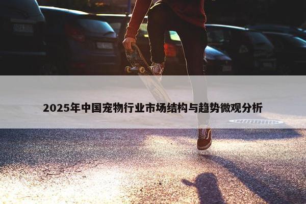 2025年中国宠物行业市场结构与趋势微观分析