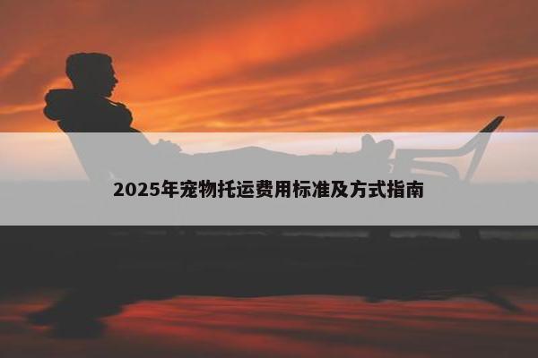 2025年宠物托运费用标准及方式指南