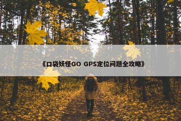 《口袋妖怪GO GPS定位问题全攻略》