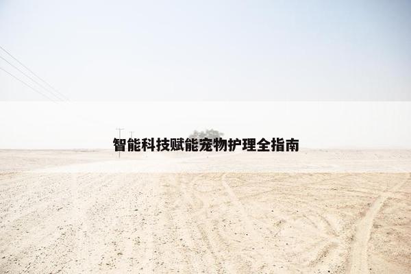 智能科技赋能宠物护理全指南