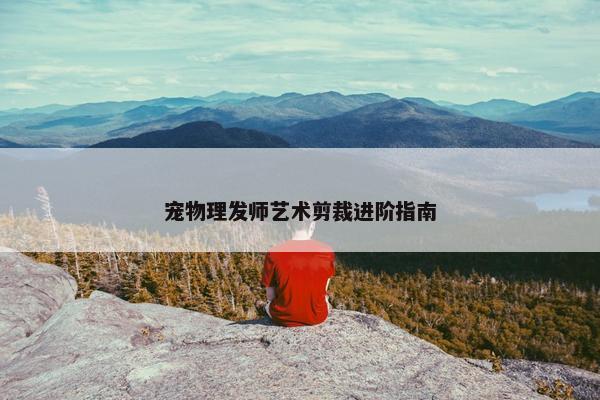 宠物理发师艺术剪裁进阶指南