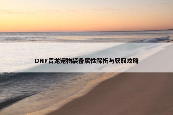 DNF青龙宠物装备属性解析与获取攻略