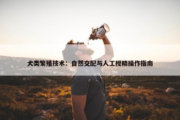 犬类繁殖技术：自然交配与人工授精操作指南