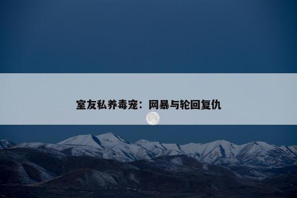 室友私养毒宠：网暴与轮回复仇