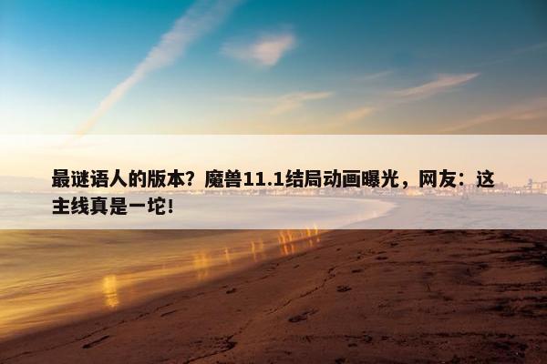 最谜语人的版本？魔兽11.1结局动画曝光，网友：这主线真是一坨！