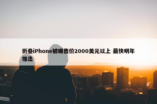 折叠iPhone被曝售价2000美元以上 最快明年推出