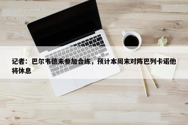 记者：巴尔韦德未参加合练，预计本周末对阵巴列卡诺他将休息