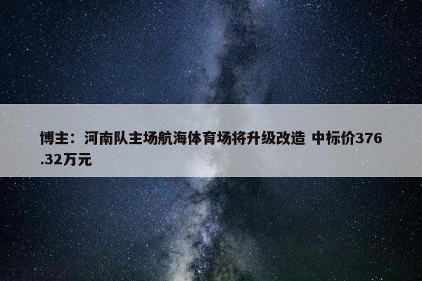 博主：河南队主场航海体育场将升级改造 中标价376.32万元