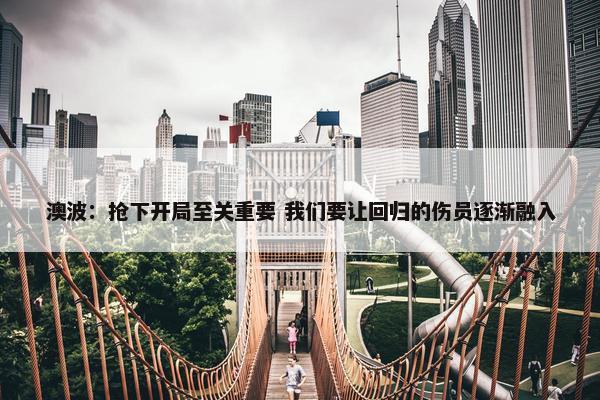 澳波：抢下开局至关重要 我们要让回归的伤员逐渐融入