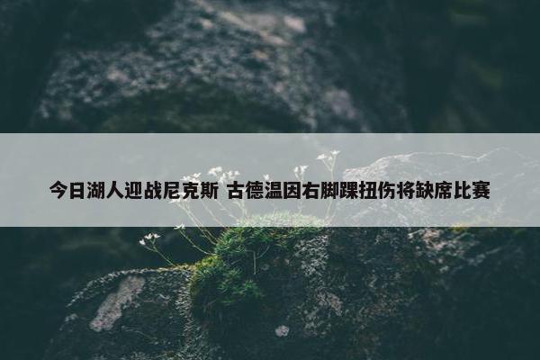 今日湖人迎战尼克斯 古德温因右脚踝扭伤将缺席比赛