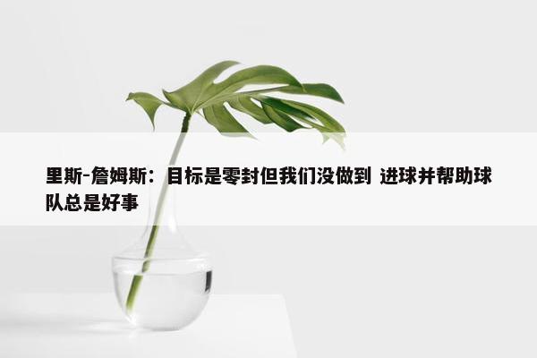 里斯-詹姆斯：目标是零封但我们没做到 进球并帮助球队总是好事