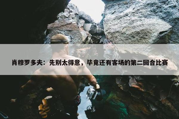 肖穆罗多夫：先别太得意，毕竟还有客场的第二回合比赛